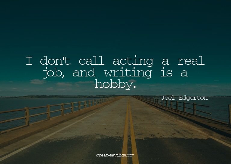 I don't call acting a real job, and writing is a hobby.