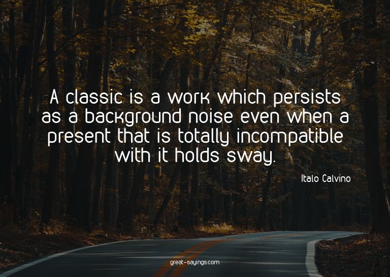 A classic is a work which persists as a background nois