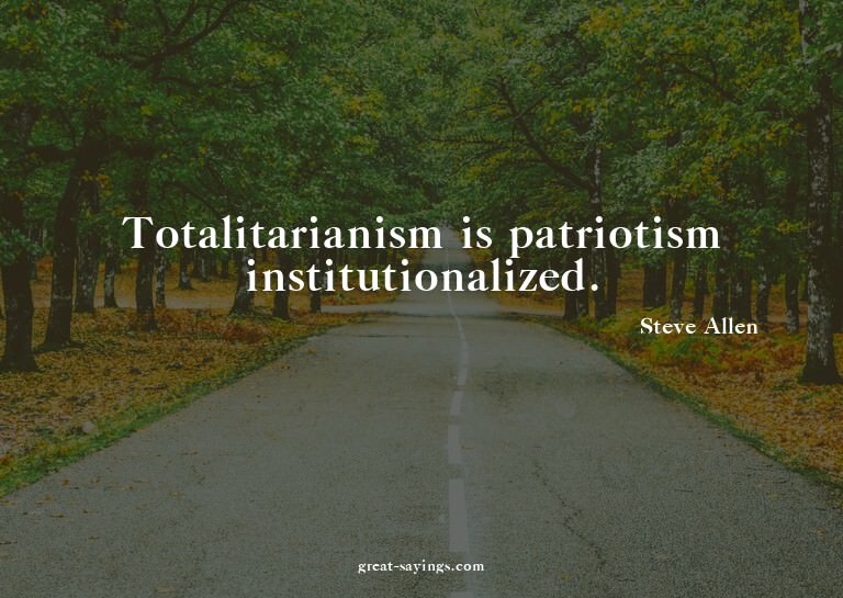 Totalitarianism is patriotism institutionalized.

