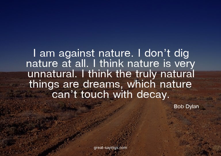 I am against nature. I don't dig nature at all. I think