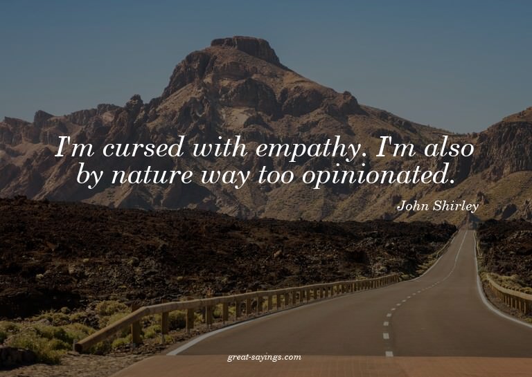 I'm cursed with empathy. I'm also by nature way too opi