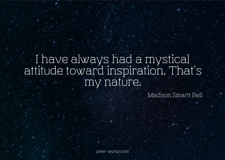 I have always had a mystical attitude toward inspiratio