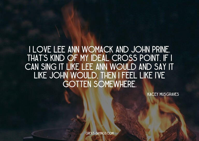 I love Lee Ann Womack and John Prine. That's kind of my