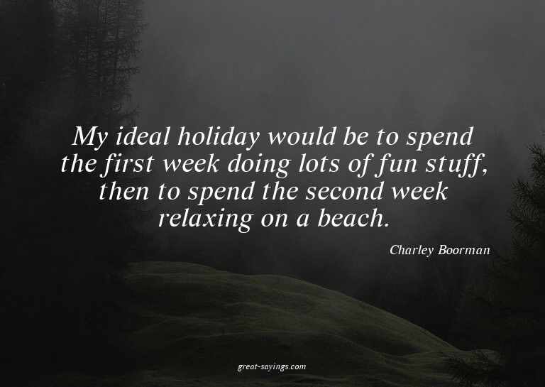 My ideal holiday would be to spend the first week doing