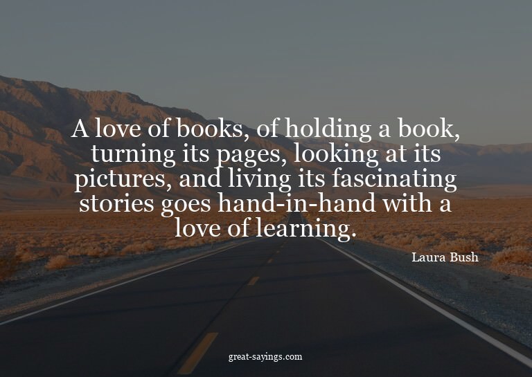 A love of books, of holding a book, turning its pages,