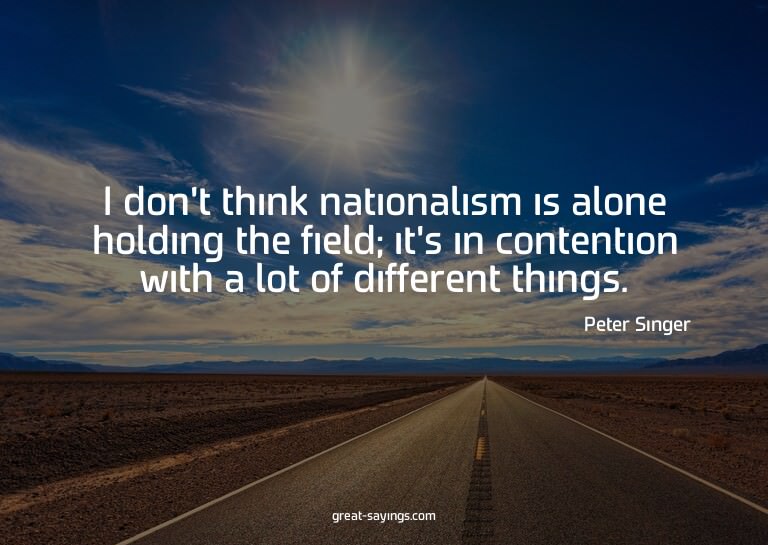 I don't think nationalism is alone holding the field; i