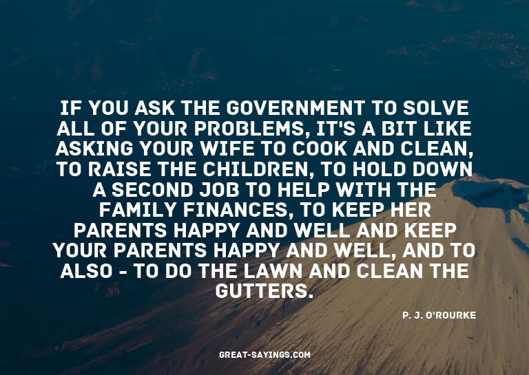 If you ask the government to solve all of your problems