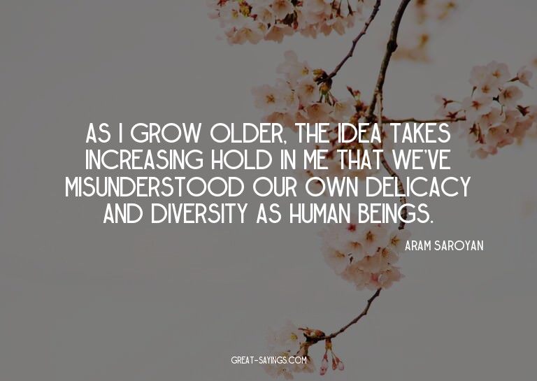 As I grow older, the idea takes increasing hold in me t