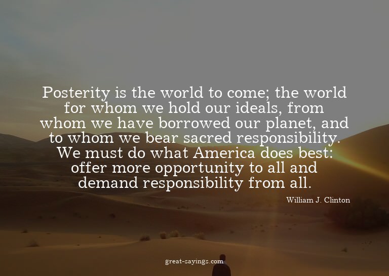 Posterity is the world to come; the world for whom we h
