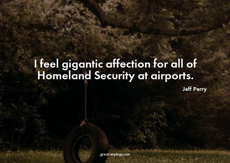 I feel gigantic affection for all of Homeland Security
