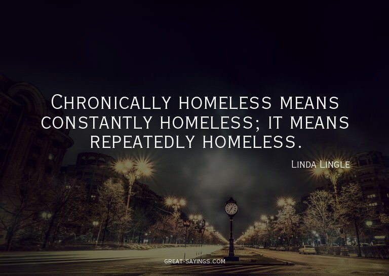 Chronically homeless means constantly homeless; it mean