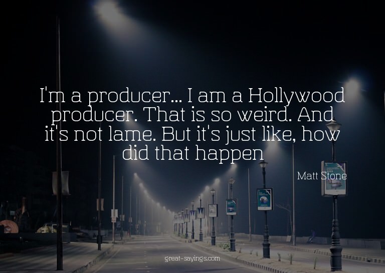I'm a producer... I am a Hollywood producer. That is so