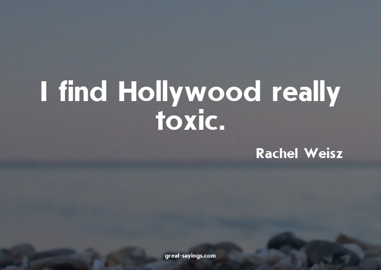 I find Hollywood really toxic.


