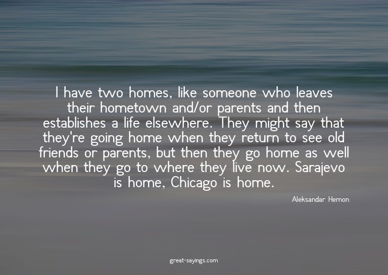 I have two homes, like someone who leaves their hometow