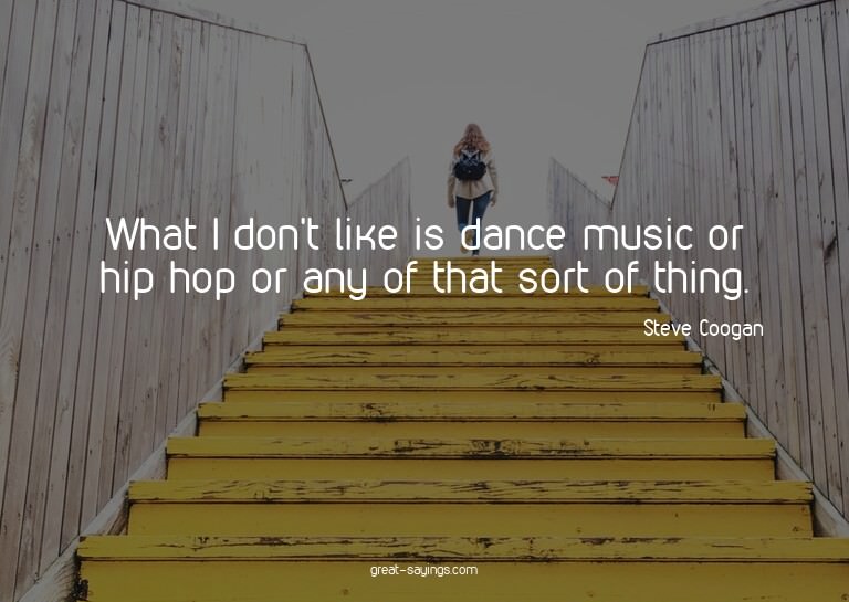 What I don't like is dance music or hip hop or any of t