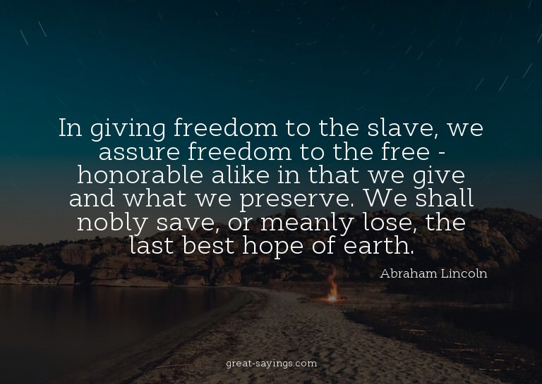 In giving freedom to the slave, we assure freedom to th