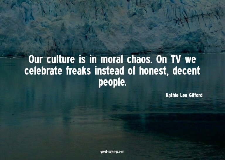 Our culture is in moral chaos. On TV we celebrate freak