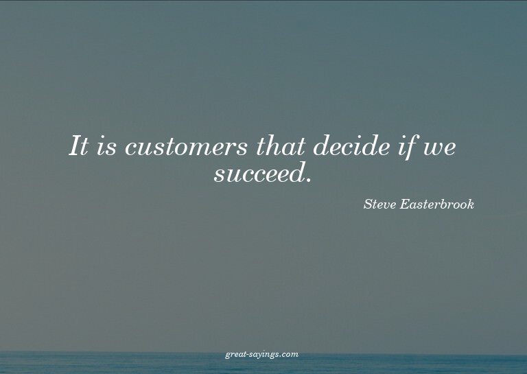 It is customers that decide if we succeed.

