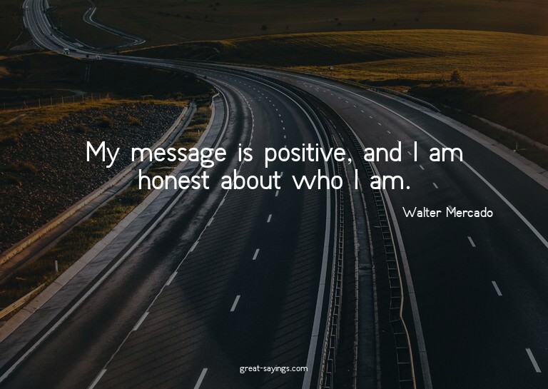 My message is positive, and I am honest about who I am.