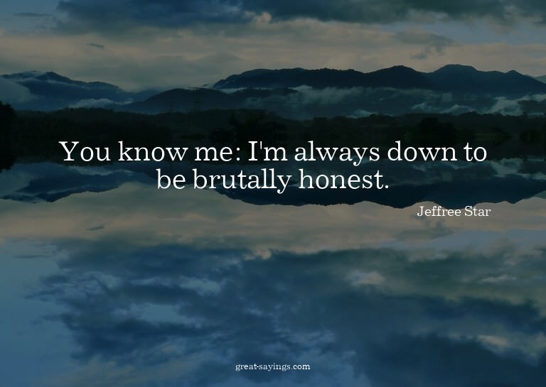 You know me: I'm always down to be brutally honest.

