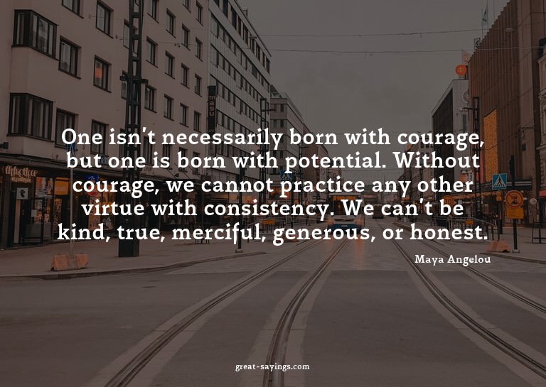 One isn't necessarily born with courage, but one is bor