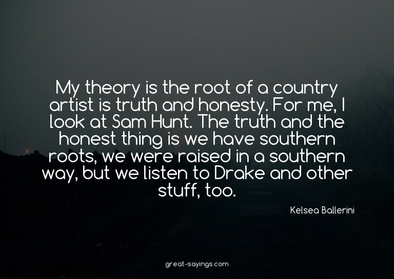 My theory is the root of a country artist is truth and