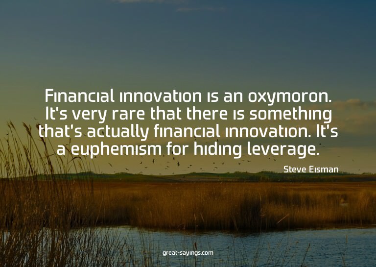 Financial innovation is an oxymoron. It's very rare tha