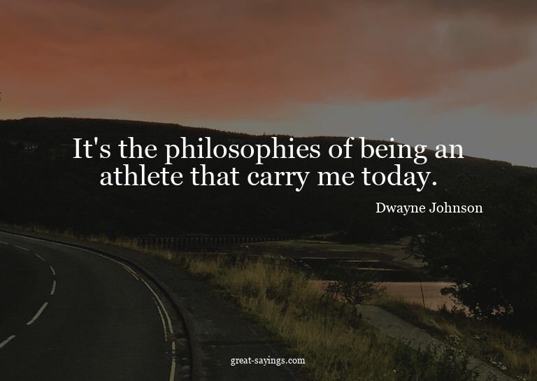 It's the philosophies of being an athlete that carry me