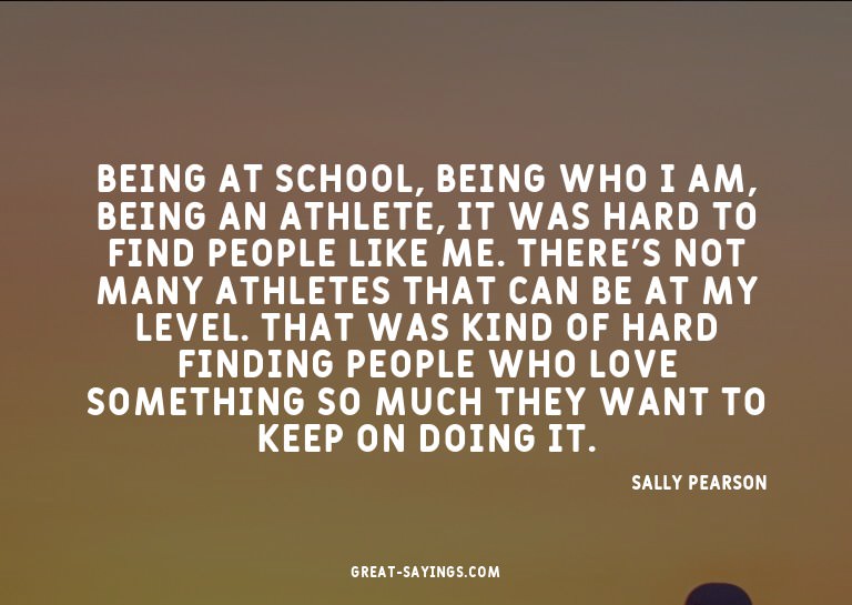 Being at school, being who I am, being an athlete, it w