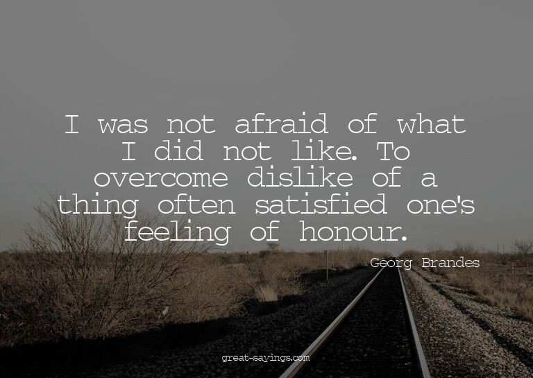 I was not afraid of what I did not like. To overcome di