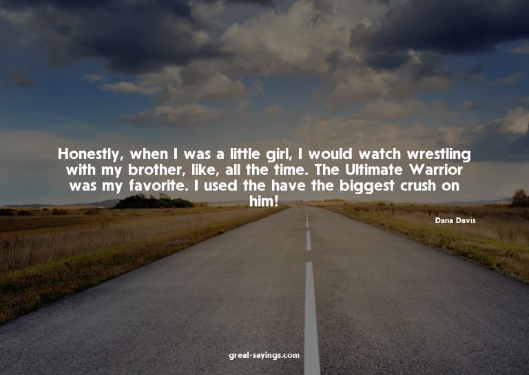 Honestly, when I was a little girl, I would watch wrest
