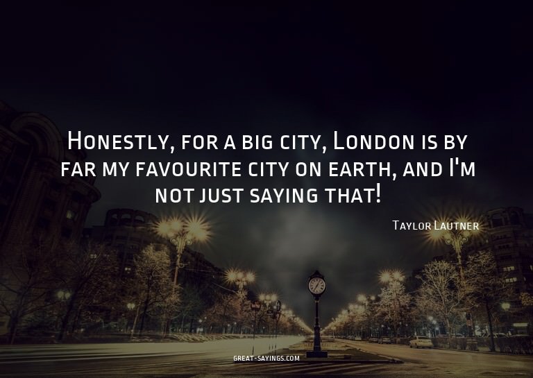 Honestly, for a big city, London is by far my favourite