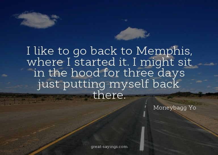 I like to go back to Memphis, where I started it. I mig