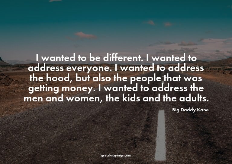 I wanted to be different. I wanted to address everyone.