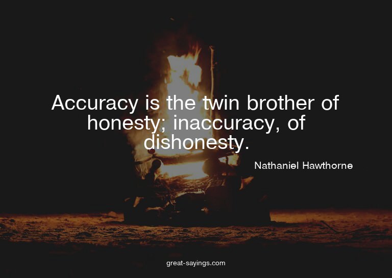 Accuracy is the twin brother of honesty; inaccuracy, of