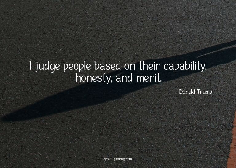 I judge people based on their capability, honesty, and