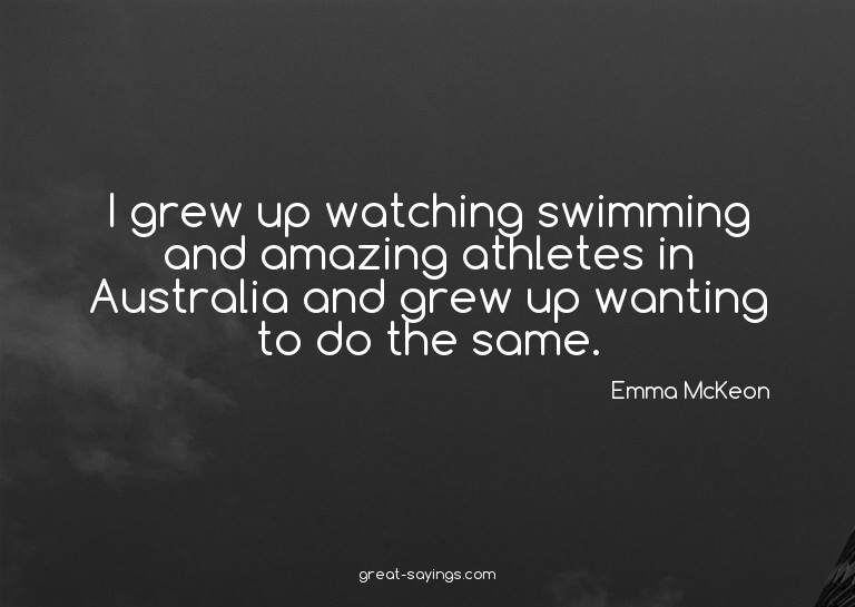 I grew up watching swimming and amazing athletes in Aus