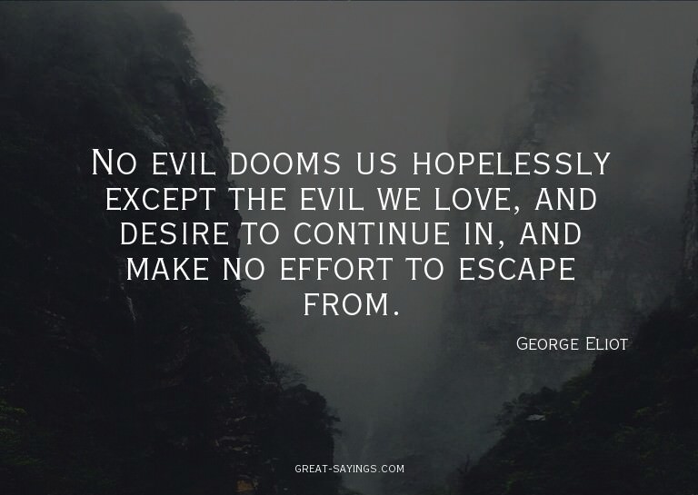 No evil dooms us hopelessly except the evil we love, an