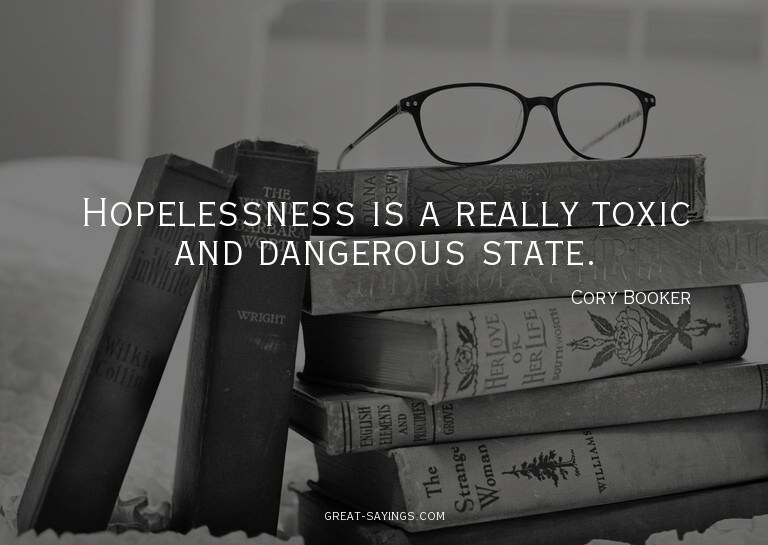 Hopelessness is a really toxic and dangerous state.

