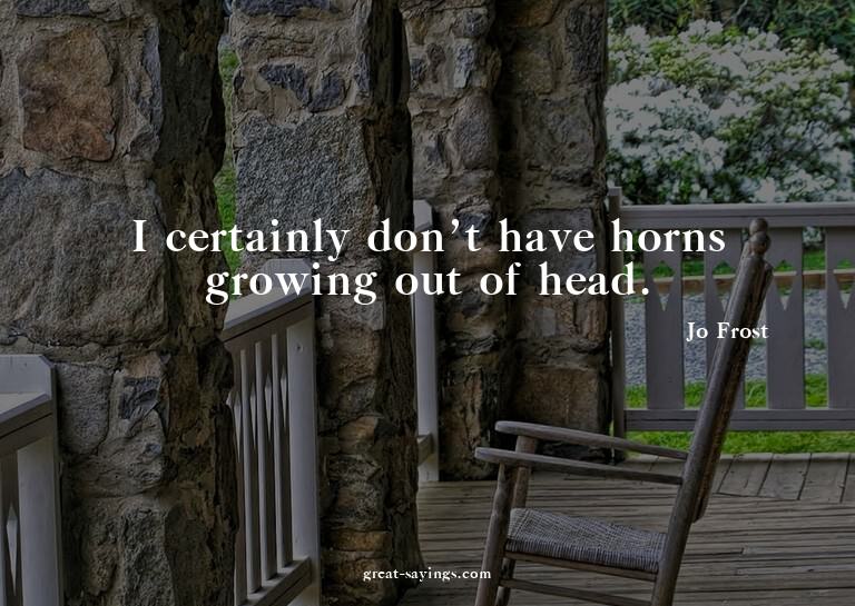 I certainly don't have horns growing out of head.

