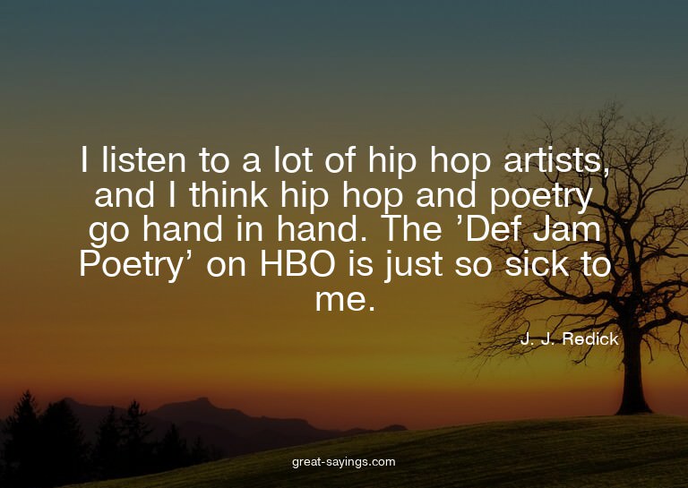 I listen to a lot of hip hop artists, and I think hip h