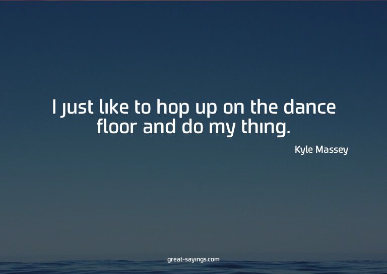 I just like to hop up on the dance floor and do my thin