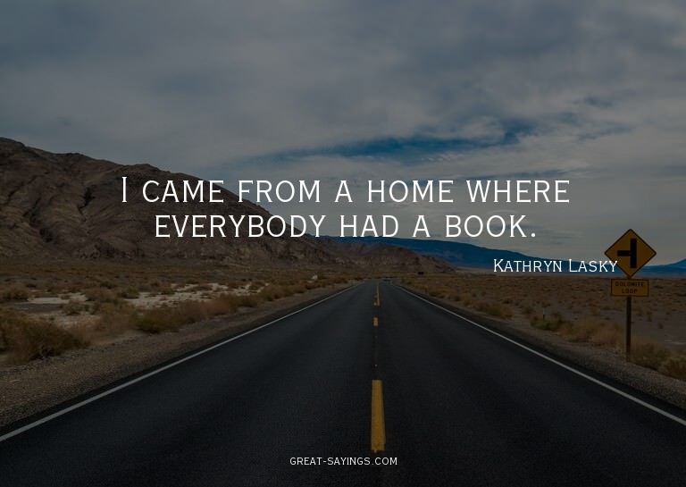 I came from a home where everybody had a book.

