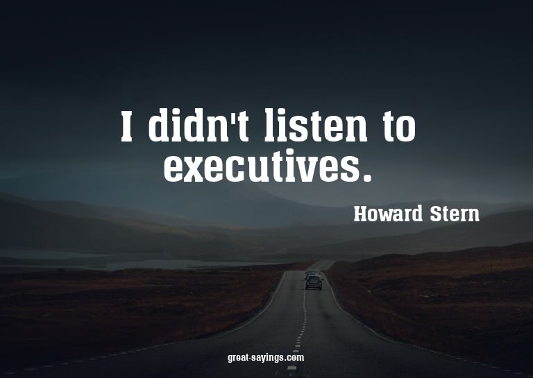 I didn't listen to executives.

