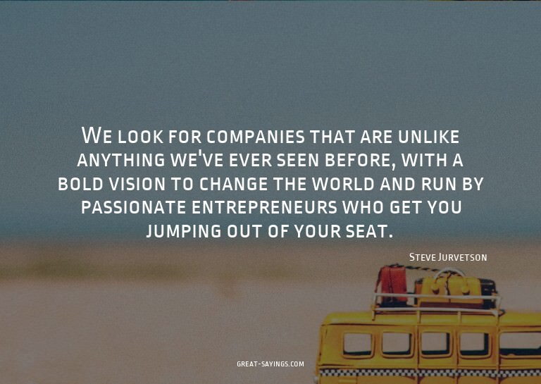 We look for companies that are unlike anything we've ev