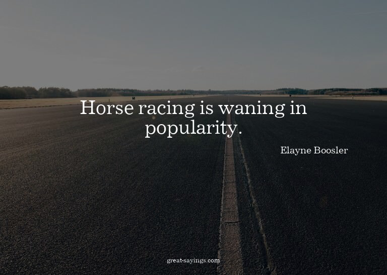 Horse racing is waning in popularity.

