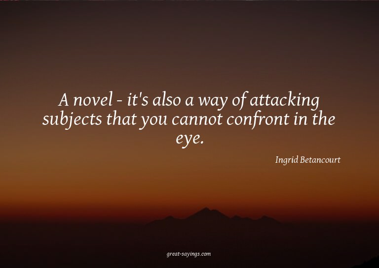 A novel - it's also a way of attacking subjects that yo