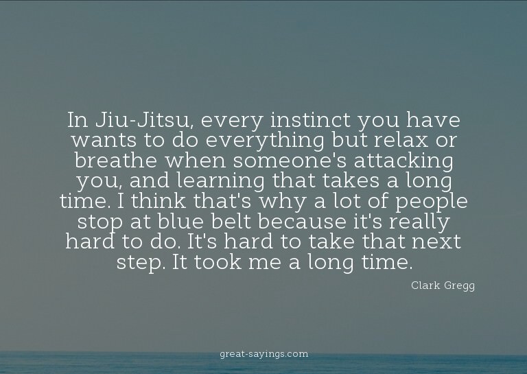 In Jiu-Jitsu, every instinct you have wants to do every