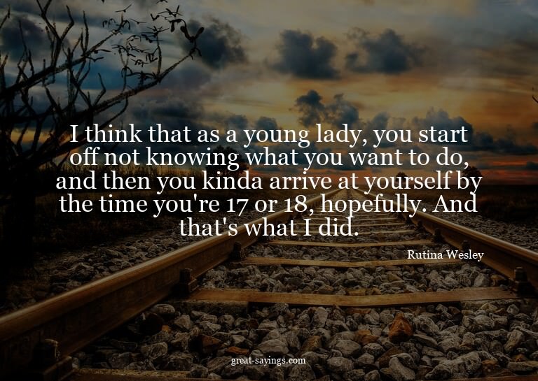 I think that as a young lady, you start off not knowing