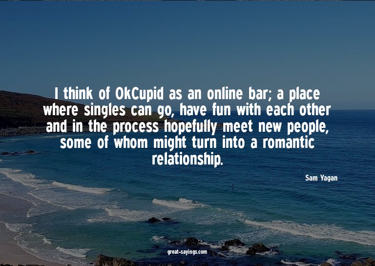I think of OkCupid as an online bar; a place where sing